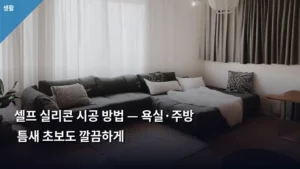 셀프 실리콘 시공 방법 — 욕실·주방 틈새 초보도 깔끔하게